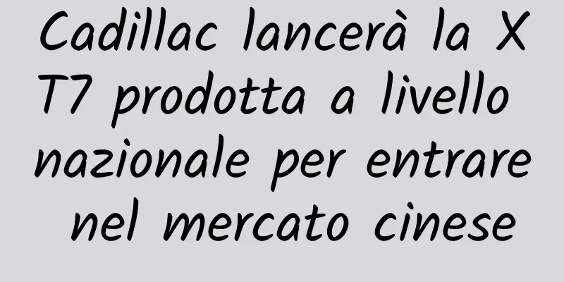 Cadillac lancerà la XT7 prodotta a livello nazionale per entrare nel mercato cinese