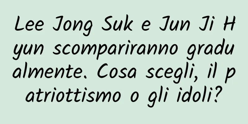 Lee Jong Suk e Jun Ji Hyun scompariranno gradualmente. Cosa scegli, il patriottismo o gli idoli?