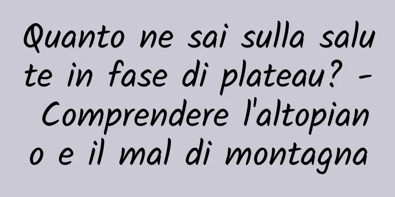 Quanto ne sai sulla salute in fase di plateau? - Comprendere l'altopiano e il mal di montagna