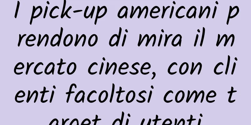 I pick-up americani prendono di mira il mercato cinese, con clienti facoltosi come target di utenti