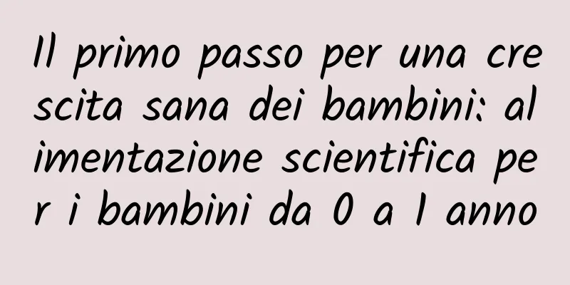 Il primo passo per una crescita sana dei bambini: alimentazione scientifica per i bambini da 0 a 1 anno