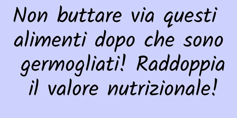 Non buttare via questi alimenti dopo che sono germogliati! Raddoppia il valore nutrizionale!