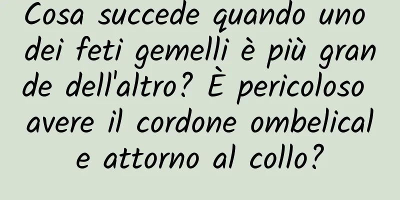 Cosa succede quando uno dei feti gemelli è più grande dell'altro? È pericoloso avere il cordone ombelicale attorno al collo?