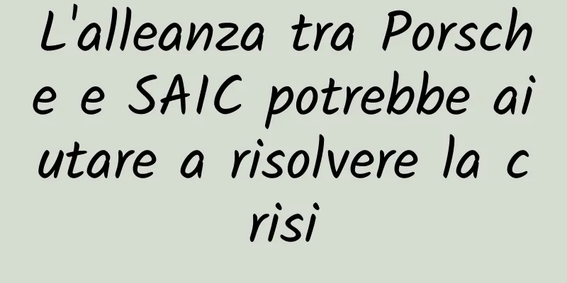L'alleanza tra Porsche e SAIC potrebbe aiutare a risolvere la crisi