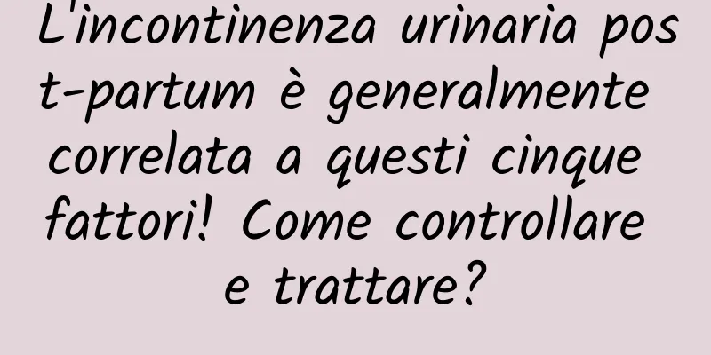 L'incontinenza urinaria post-partum è generalmente correlata a questi cinque fattori! Come controllare e trattare?