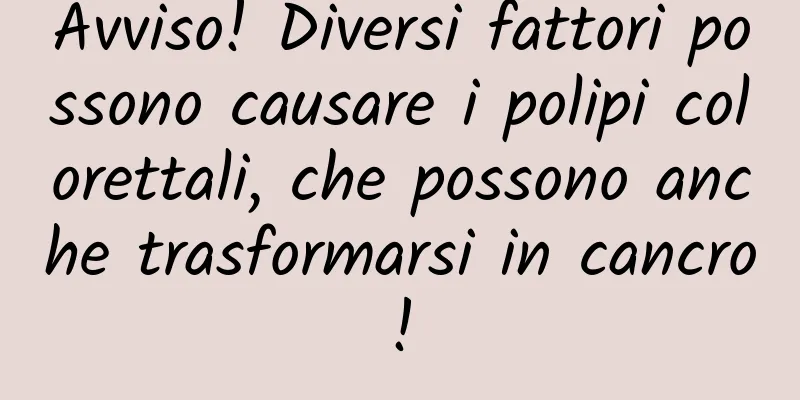 Avviso! Diversi fattori possono causare i polipi colorettali, che possono anche trasformarsi in cancro!