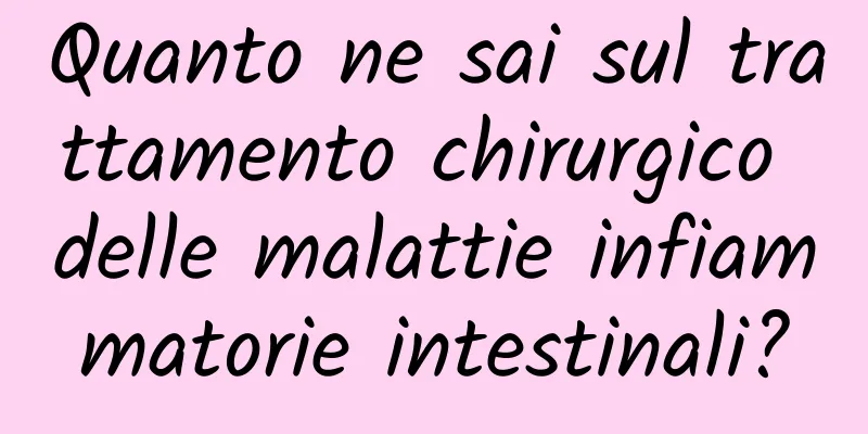 Quanto ne sai sul trattamento chirurgico delle malattie infiammatorie intestinali?