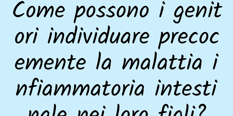 Come possono i genitori individuare precocemente la malattia infiammatoria intestinale nei loro figli?