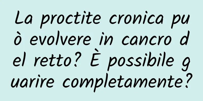 La proctite cronica può evolvere in cancro del retto? È possibile guarire completamente?