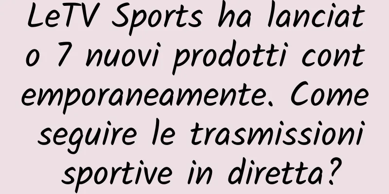 LeTV Sports ha lanciato 7 nuovi prodotti contemporaneamente. Come seguire le trasmissioni sportive in diretta?