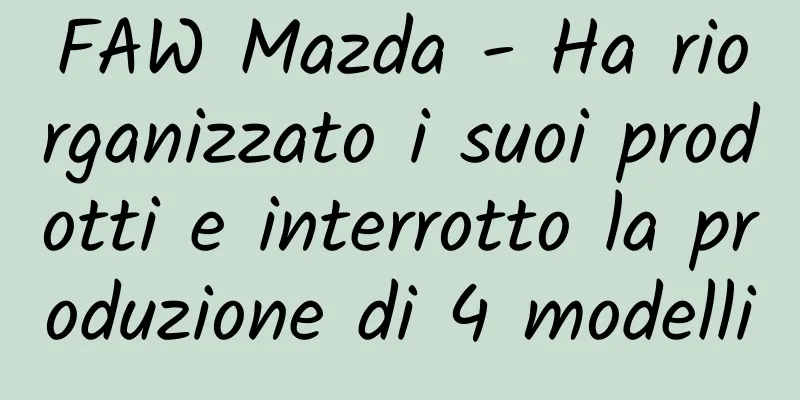 FAW Mazda - Ha riorganizzato i suoi prodotti e interrotto la produzione di 4 modelli