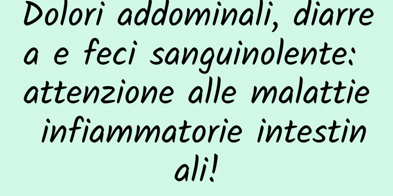 Dolori addominali, diarrea e feci sanguinolente: attenzione alle malattie infiammatorie intestinali!