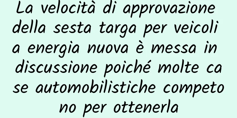 La velocità di approvazione della sesta targa per veicoli a energia nuova è messa in discussione poiché molte case automobilistiche competono per ottenerla