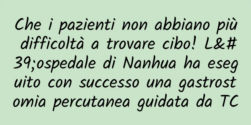 Che i pazienti non abbiano più difficoltà a trovare cibo! L'ospedale di Nanhua ha eseguito con successo una gastrostomia percutanea guidata da TC