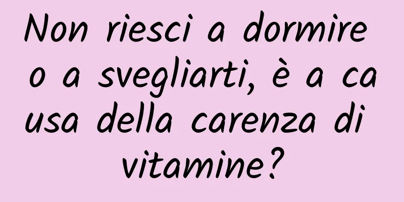 Non riesci a dormire o a svegliarti, è a causa della carenza di vitamine?