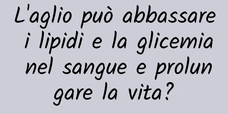 L'aglio può abbassare i lipidi e la glicemia nel sangue e prolungare la vita?