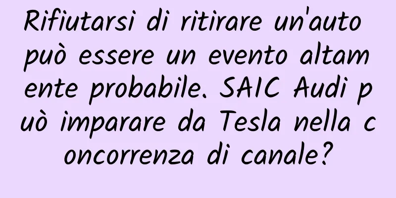 Rifiutarsi di ritirare un'auto può essere un evento altamente probabile. SAIC Audi può imparare da Tesla nella concorrenza di canale?