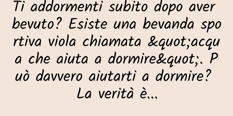 Ti addormenti subito dopo aver bevuto? Esiste una bevanda sportiva viola chiamata "acqua che aiuta a dormire". Può davvero aiutarti a dormire? La verità è...