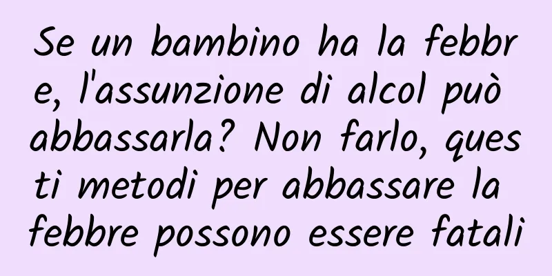 Se un bambino ha la febbre, l'assunzione di alcol può abbassarla? Non farlo, questi metodi per abbassare la febbre possono essere fatali