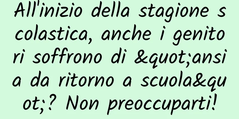 All'inizio della stagione scolastica, anche i genitori soffrono di "ansia da ritorno a scuola"? Non preoccuparti!