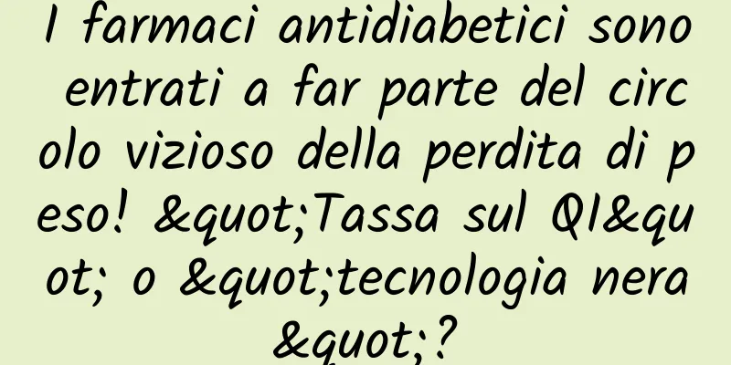 I farmaci antidiabetici sono entrati a far parte del circolo vizioso della perdita di peso! "Tassa sul QI" o "tecnologia nera"?