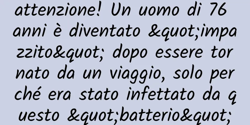 attenzione! Un uomo di 76 anni è diventato "impazzito" dopo essere tornato da un viaggio, solo perché era stato infettato da questo "batterio"