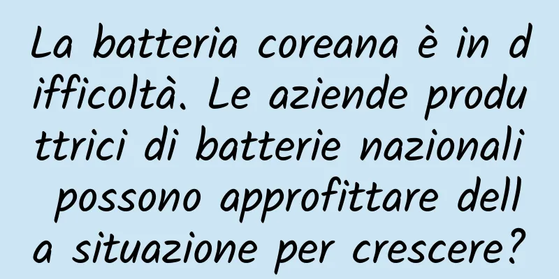 La batteria coreana è in difficoltà. Le aziende produttrici di batterie nazionali possono approfittare della situazione per crescere?