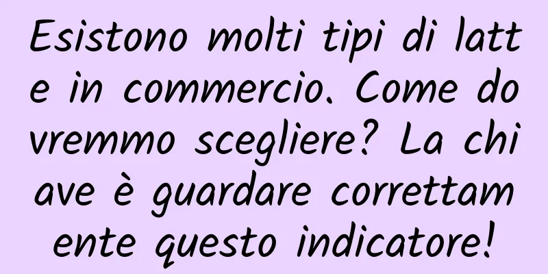 Esistono molti tipi di latte in commercio. Come dovremmo scegliere? La chiave è guardare correttamente questo indicatore!