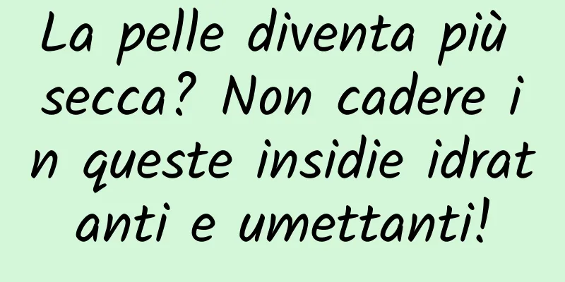 La pelle diventa più secca? Non cadere in queste insidie ​​idratanti e umettanti!