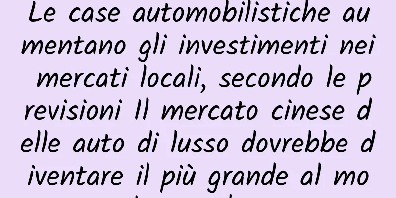 Le case automobilistiche aumentano gli investimenti nei mercati locali, secondo le previsioni Il mercato cinese delle auto di lusso dovrebbe diventare il più grande al mondo quest'anno