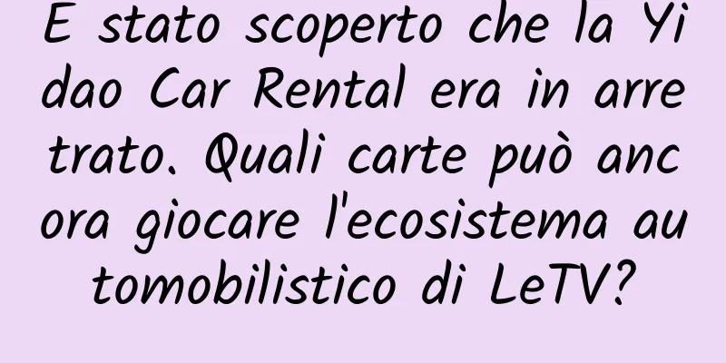 È stato scoperto che la Yidao Car Rental era in arretrato. Quali carte può ancora giocare l'ecosistema automobilistico di LeTV?