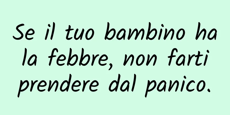 Se il tuo bambino ha la febbre, non farti prendere dal panico.