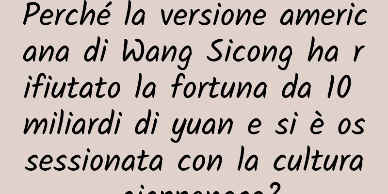 Perché la versione americana di Wang Sicong ha rifiutato la fortuna da 10 miliardi di yuan e si è ossessionata con la cultura giapponese?