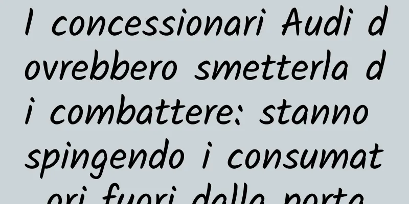 I concessionari Audi dovrebbero smetterla di combattere: stanno spingendo i consumatori fuori dalla porta