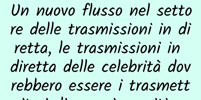 Un nuovo flusso nel settore delle trasmissioni in diretta, le trasmissioni in diretta delle celebrità dovrebbero essere i trasmettitori di energia positiva