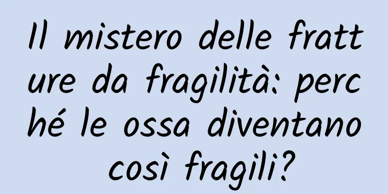 Il mistero delle fratture da fragilità: perché le ossa diventano così fragili?