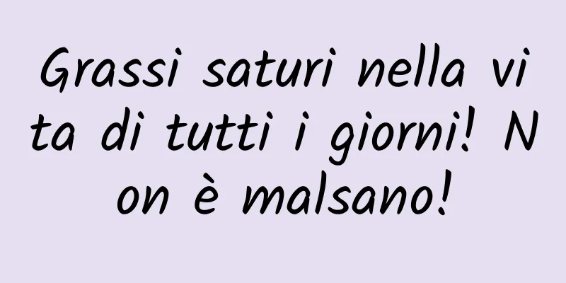 Grassi saturi nella vita di tutti i giorni! Non è malsano!