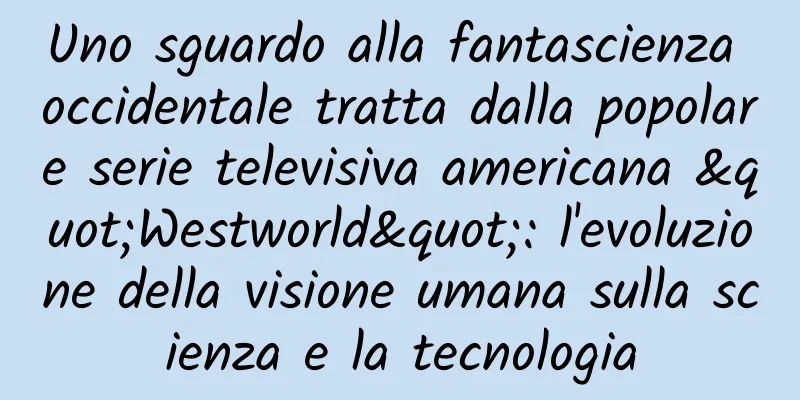 Uno sguardo alla fantascienza occidentale tratta dalla popolare serie televisiva americana "Westworld": l'evoluzione della visione umana sulla scienza e la tecnologia