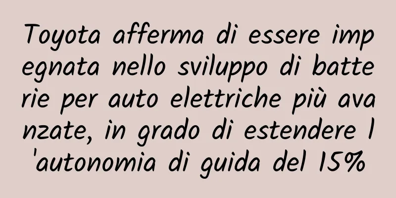 Toyota afferma di essere impegnata nello sviluppo di batterie per auto elettriche più avanzate, in grado di estendere l'autonomia di guida del 15%