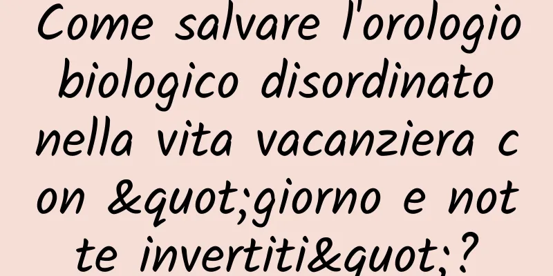 Come salvare l'orologio biologico disordinato nella vita vacanziera con "giorno e notte invertiti"?
