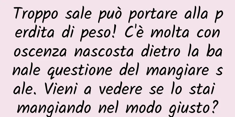 Troppo sale può portare alla perdita di peso! C'è molta conoscenza nascosta dietro la banale questione del mangiare sale. Vieni a vedere se lo stai mangiando nel modo giusto?