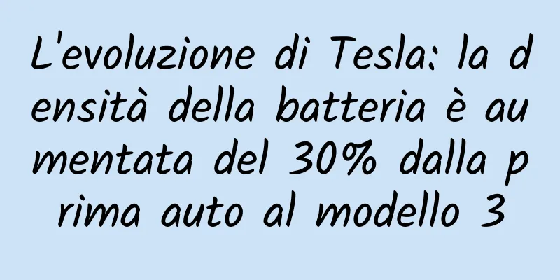 L'evoluzione di Tesla: la densità della batteria è aumentata del 30% dalla prima auto al modello 3