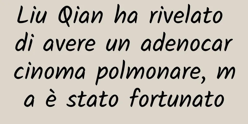 Liu Qian ha rivelato di avere un adenocarcinoma polmonare, ma è stato fortunato