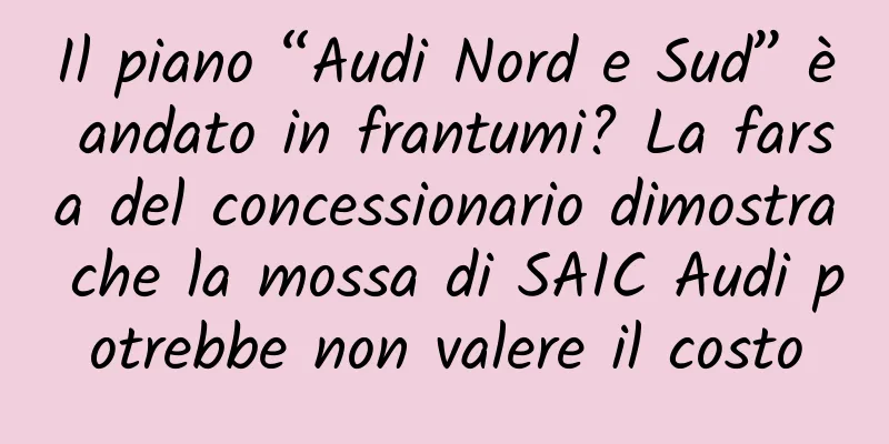 Il piano “Audi Nord e Sud” è andato in frantumi? La farsa del concessionario dimostra che la mossa di SAIC Audi potrebbe non valere il costo