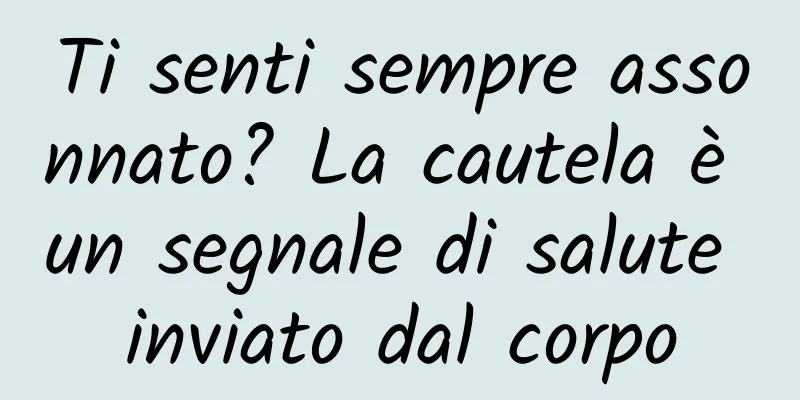 Ti senti sempre assonnato? La cautela è un segnale di salute inviato dal corpo