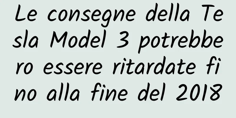 Le consegne della Tesla Model 3 potrebbero essere ritardate fino alla fine del 2018