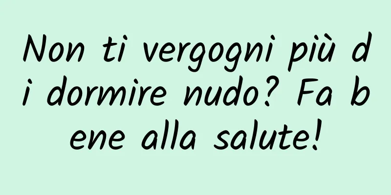 Non ti vergogni più di dormire nudo? Fa bene alla salute!