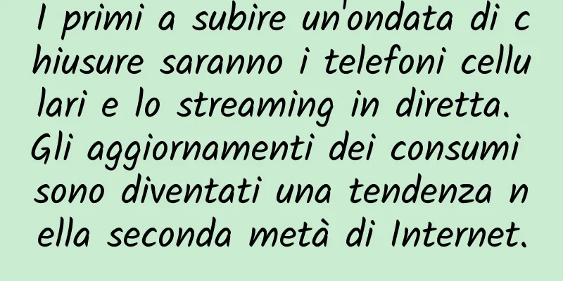 I primi a subire un'ondata di chiusure saranno i telefoni cellulari e lo streaming in diretta. Gli aggiornamenti dei consumi sono diventati una tendenza nella seconda metà di Internet.