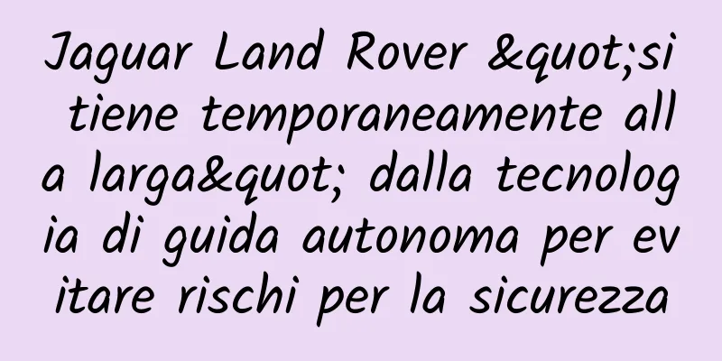 Jaguar Land Rover "si tiene temporaneamente alla larga" dalla tecnologia di guida autonoma per evitare rischi per la sicurezza