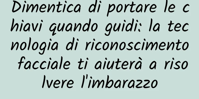 Dimentica di portare le chiavi quando guidi: la tecnologia di riconoscimento facciale ti aiuterà a risolvere l'imbarazzo
